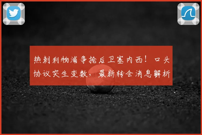 热刺利物浦争抢后卫塞内西!口头协议突生变数,最新转会消息解析