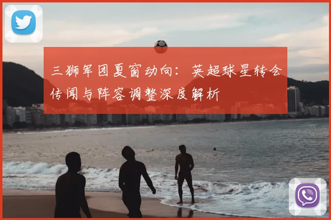 三狮军团夏窗动向:英超球星转会传闻与阵容调整深度解析
