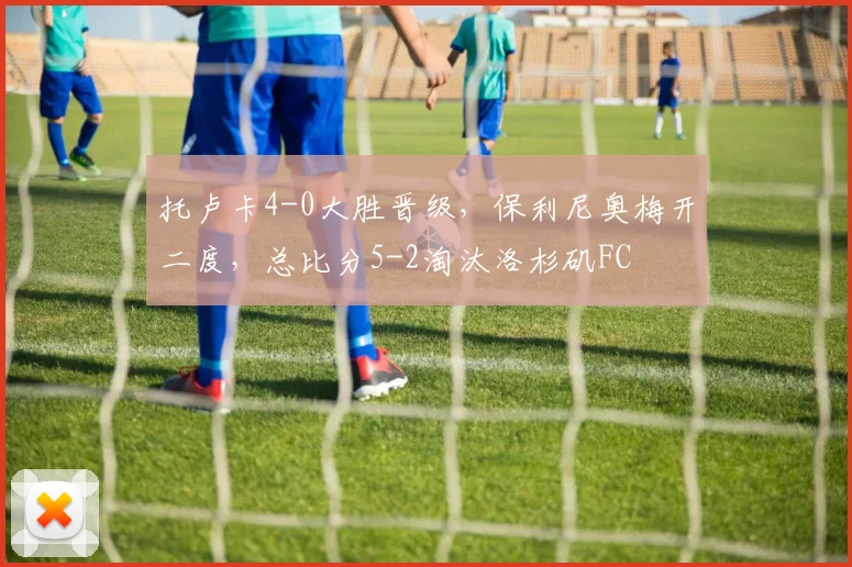 托卢卡4-0大胜晋级,保利尼奥梅开二度,总比分5-2淘汰洛杉矶FC
