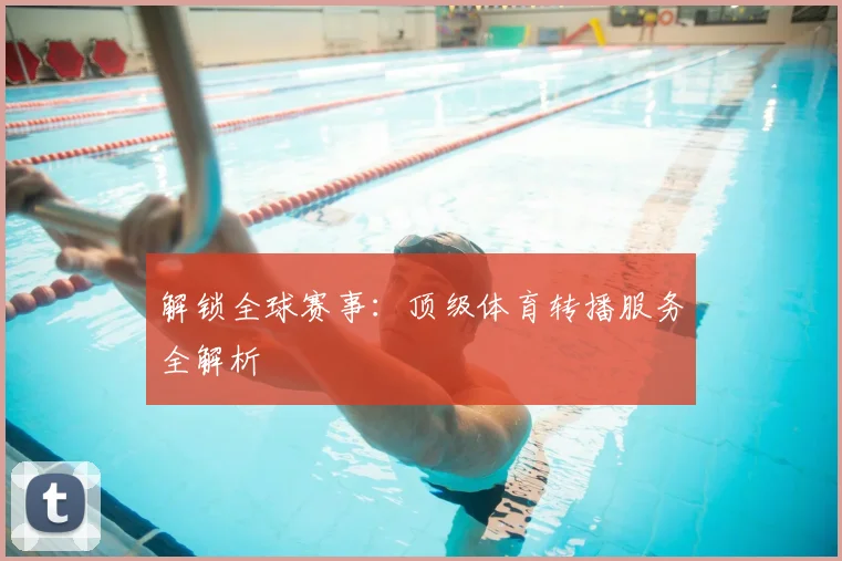 解锁全球赛事:顶级体育转播服务全解析
