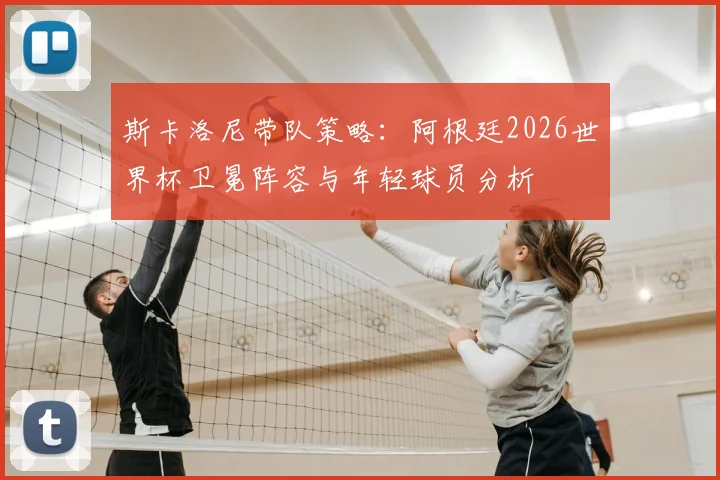 斯卡洛尼带队策略:阿根廷2026世界杯卫冕阵容与年轻球员分析