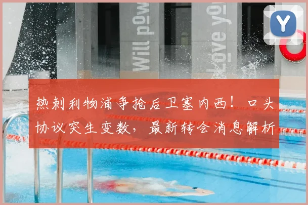 热刺利物浦争抢后卫塞内西！口头协议突生变数，最新转会消息解析