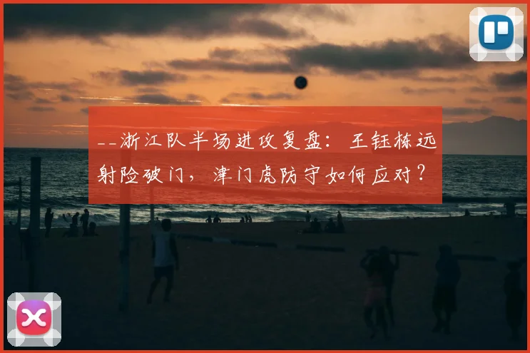__浙江队半场进攻复盘：王钰栋远射险破门，津门虎防守如何应对？__