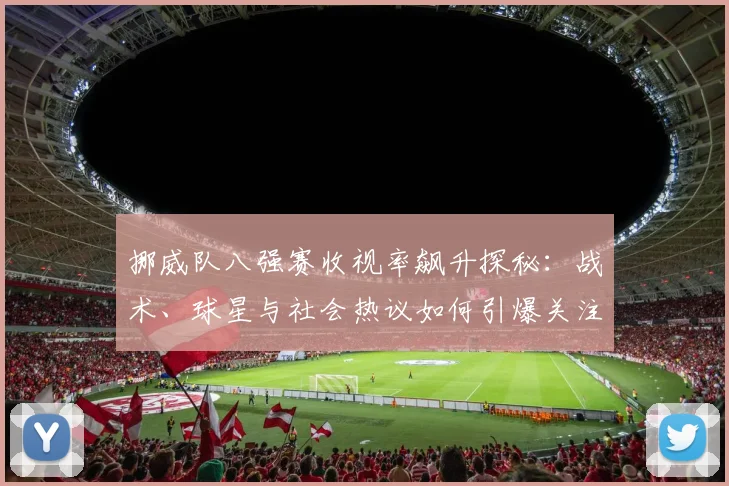 挪威队八强赛收视率飙升探秘：战术、球星与社会热议如何引爆关注