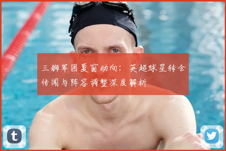 三狮军团夏窗动向：英超球星转会传闻与阵容调整深度解析